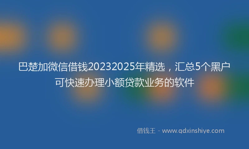 巴楚加微信借钱20232025年精选，汇总5个黑户可快速办理小额贷款业务的软件