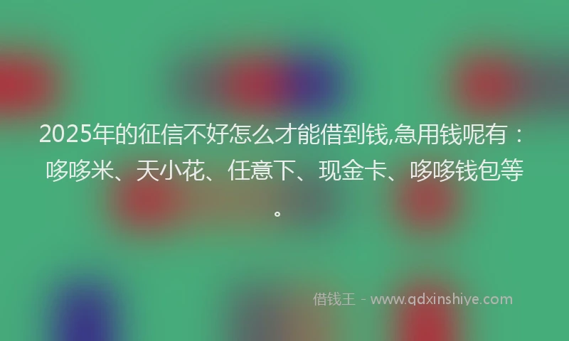 2025年的征信不好怎么才能借到钱,急用钱呢有：哆哆米、天小花、任意下、现金卡、哆哆钱包等。