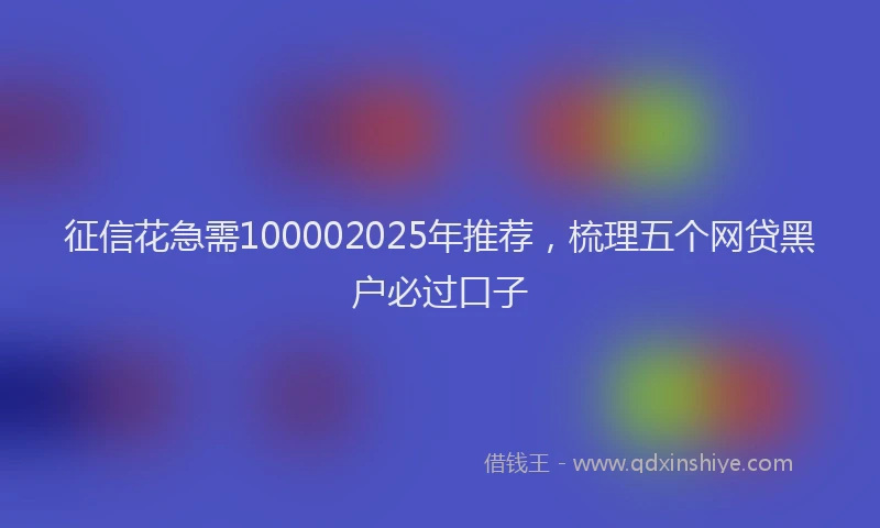 征信花急需100002025年推荐，梳理五个网贷黑户必过口子