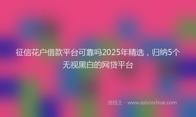 征信花户借款平台可靠吗2025年精选，归纳5个无视黑白的网贷平台