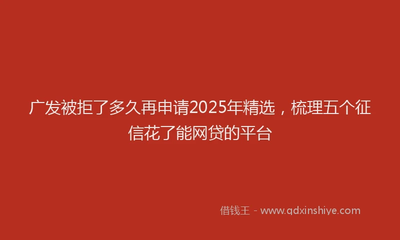 广发被拒了多久再申请2025年精选，梳理五个征信花了能网贷的平台