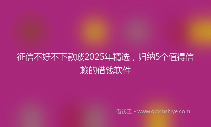 征信不好不下款喽2025年精选，归纳5个值得信赖的借钱软件