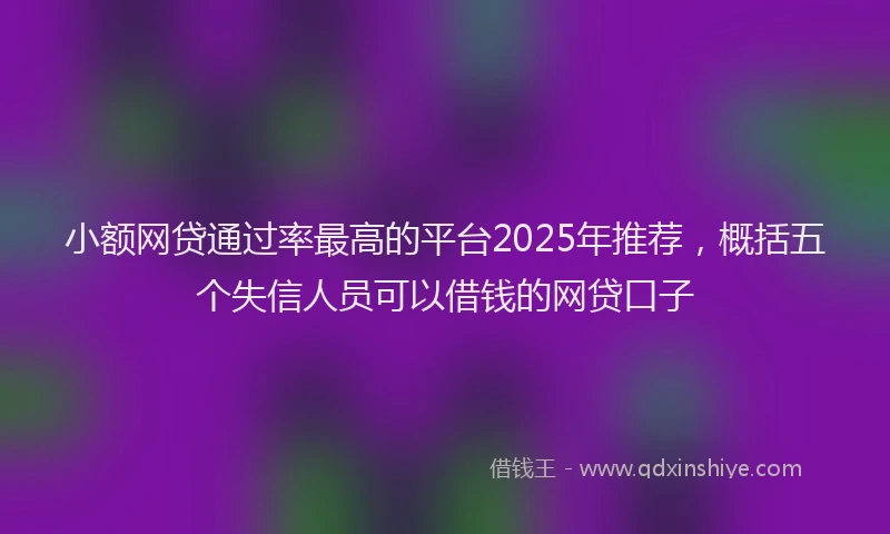 小额网贷通过率最高的平台2025年推荐，概括五个失信人员可以借钱的网贷口子