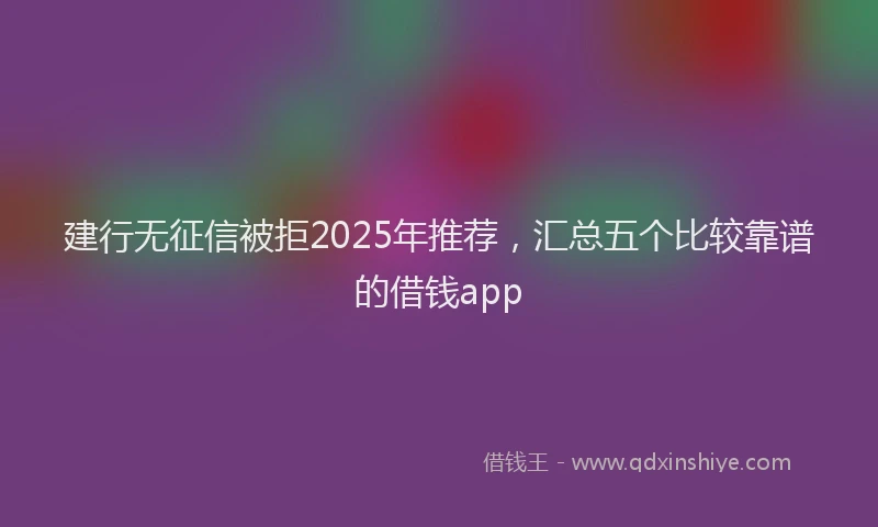 建行无征信被拒2025年推荐，汇总五个比较靠谱的借钱app