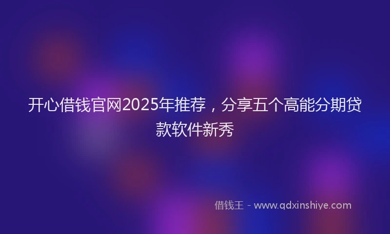 开心借钱官网2025年推荐，分享五个高能分期贷款软件新秀