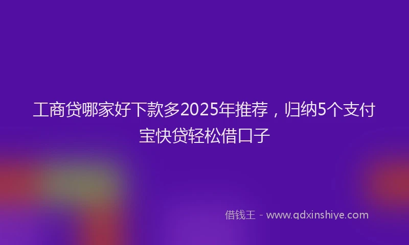 工商贷哪家好下款多2025年推荐，归纳5个支付宝快贷轻松借口子