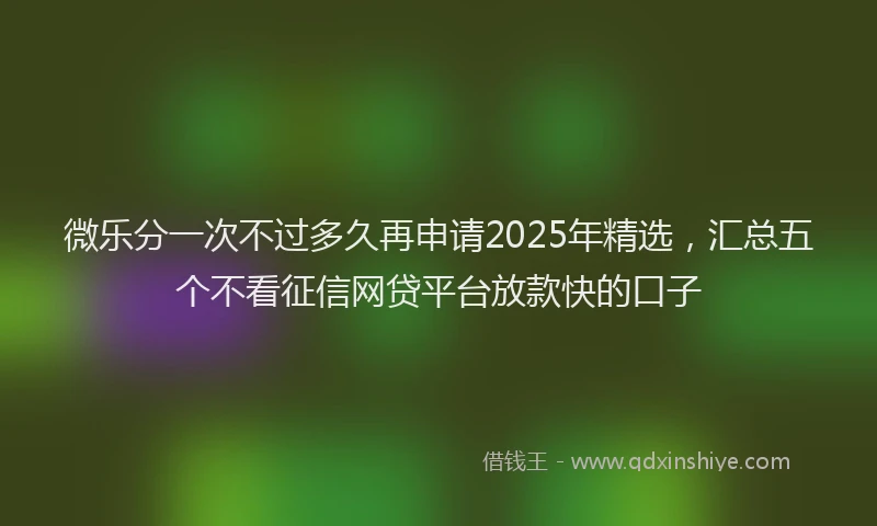 微乐分一次不过多久再申请2025年精选，汇总五个不看征信网贷平台放款快的口子