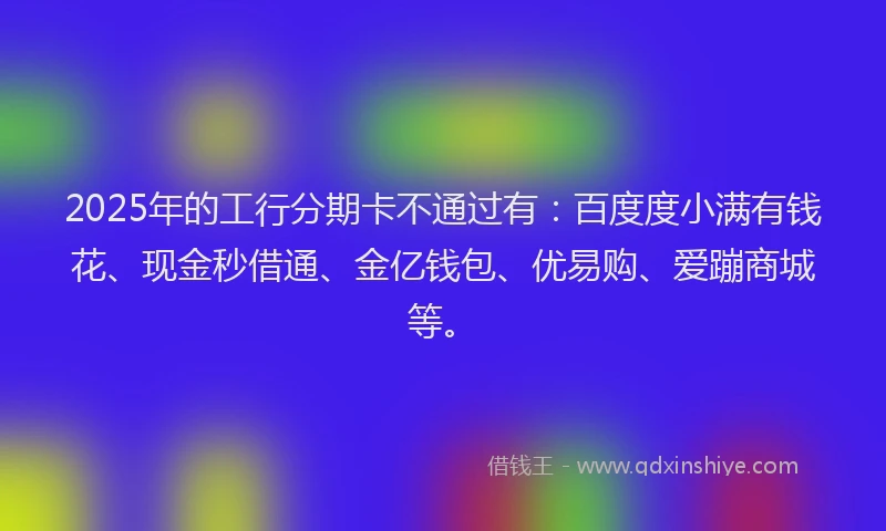 2025年的工行分期卡不通过有：百度度小满有钱花、现金秒借通、金亿钱包、优易购、爱蹦商城等。