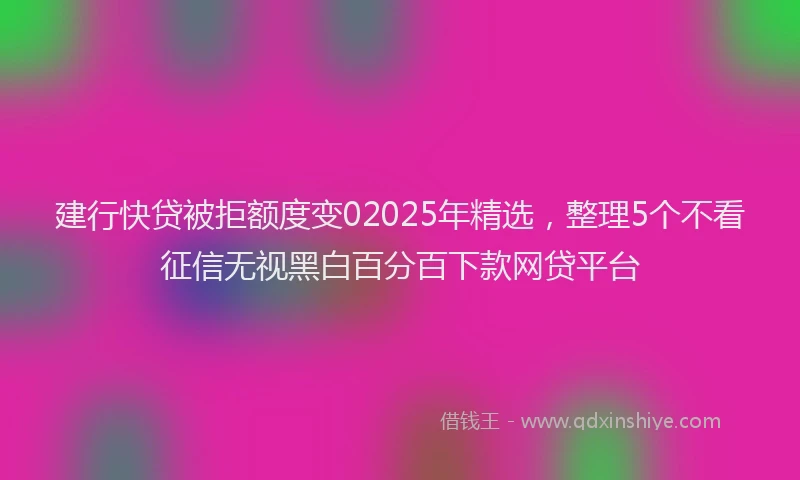 建行快贷被拒额度变02025年精选，整理5个不看征信无视黑白百分百下款网贷平台