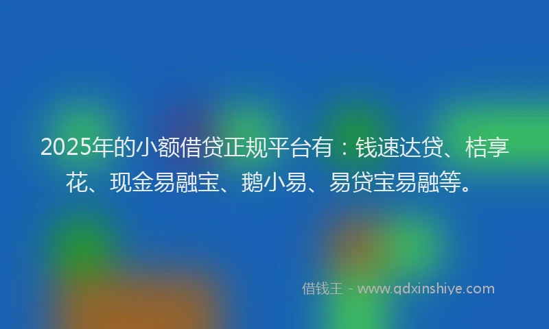 2025年的小额借贷正规平台有：钱速达贷、桔享花、现金易融宝、鹅小易、易贷宝易融等。