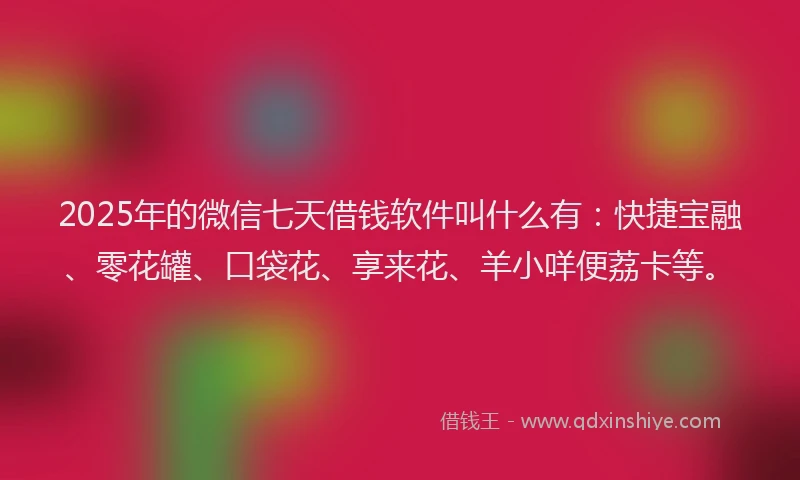2025年的微信七天借钱软件叫什么有：快捷宝融、零花罐、口袋花、享来花、羊小咩便荔卡等。