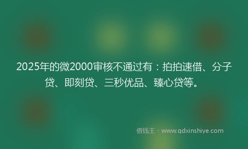2025年的微2000审核不通过有：拍拍速借、分子贷、即刻贷、三秒优品、臻心贷等。