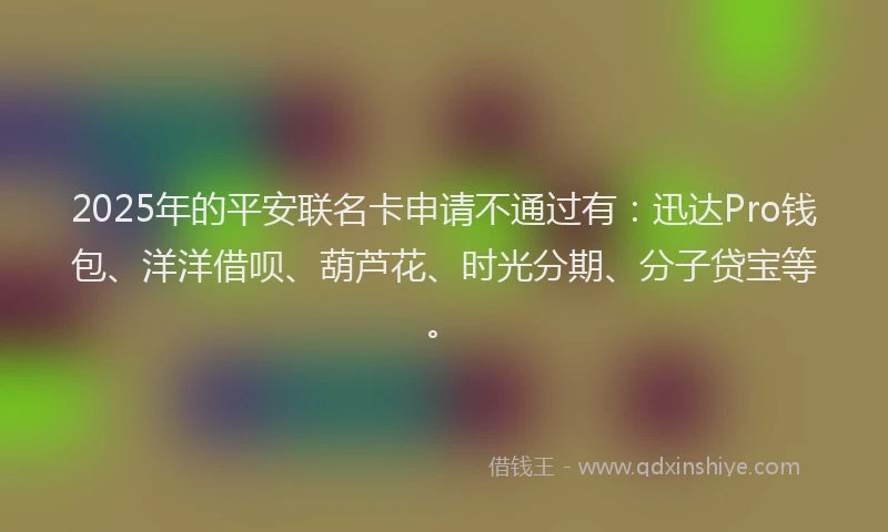 2025年的平安联名卡申请不通过有：迅达Pro钱包、洋洋借呗、葫芦花、时光分期、分子贷宝等。