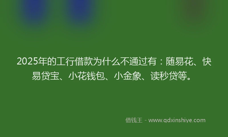 2025年的工行借款为什么不通过有：随易花、快易贷宝、小花钱包、小金象、读秒贷等。