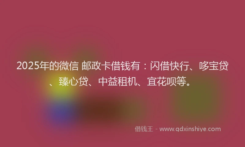 2025年的微信 邮政卡借钱有：闪借快行、哆宝贷、臻心贷、中益租机、宜花呗等。
