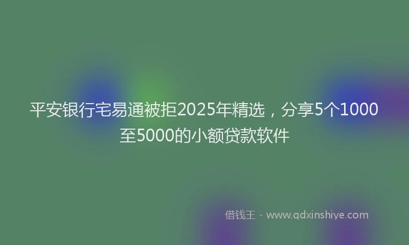 平安银行宅易通被拒2025年精选，分享5个1000至5000的小额贷款软件