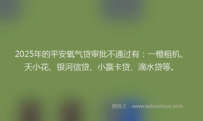 2025年的平安氧气贷审批不通过有：一橙租机、天小花、银河信贷、小赢卡贷、滴水贷等。