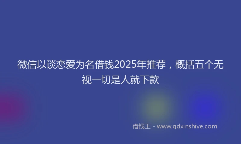 微信以谈恋爱为名借钱2025年推荐，概括五个无视一切是人就下款