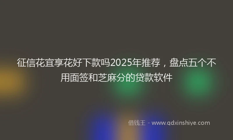 征信花宜享花好下款吗2025年推荐，盘点五个不用面签和芝麻分的贷款软件