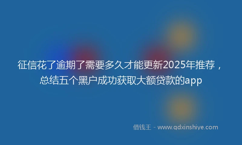 征信花了逾期了需要多久才能更新2025年推荐，总结五个黑户成功获取大额贷款的app