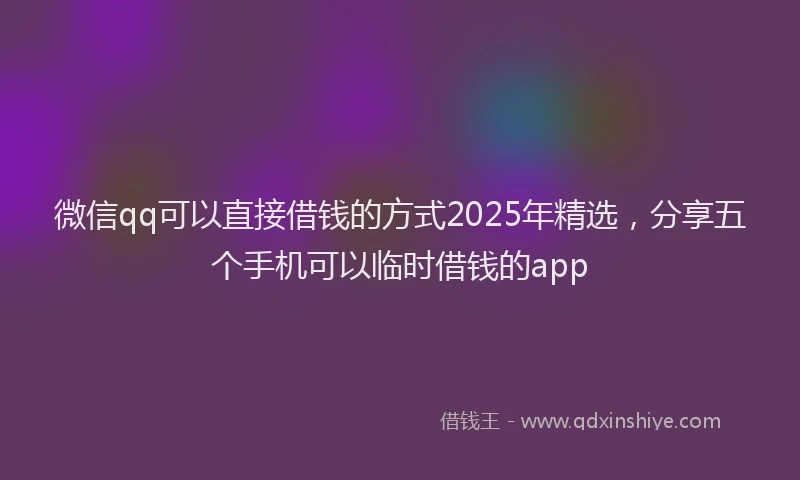 微信qq可以直接借钱的方式2025年精选，分享五个手机可以临时借钱的app