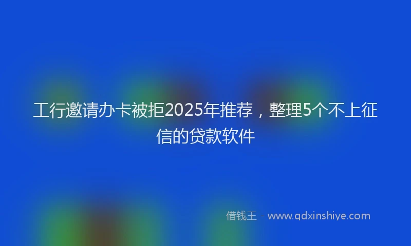 工行邀请办卡被拒2025年推荐，整理5个不上征信的贷款软件