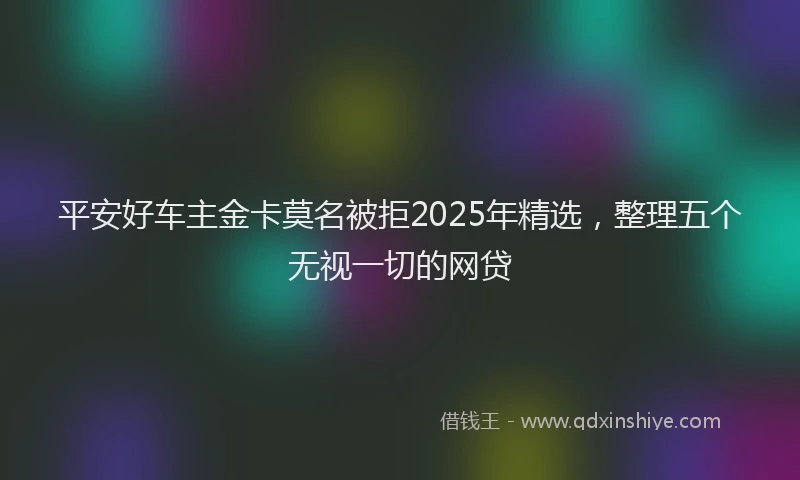 平安好车主金卡莫名被拒2025年精选，整理五个无视一切的网贷