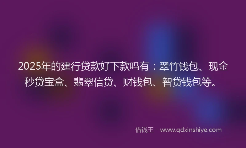 2025年的建行贷款好下款吗有：翠竹钱包、现金秒贷宝盒、翡翠信贷、财钱包、智贷钱包等。