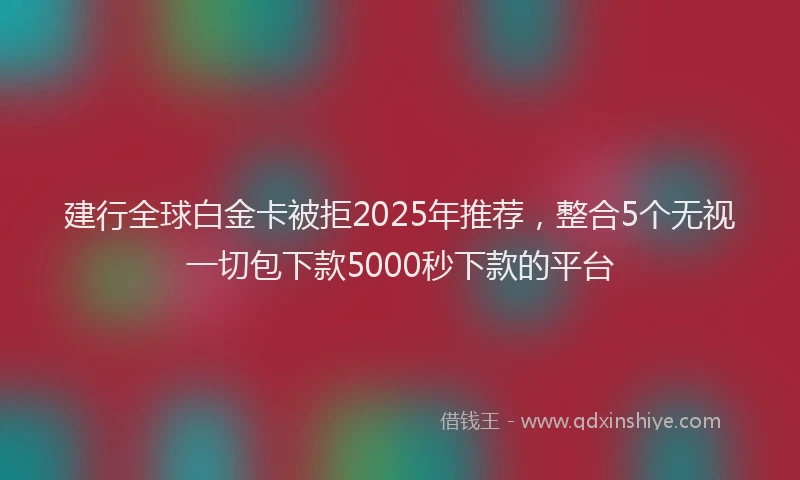 建行全球白金卡被拒2025年推荐，整合5个无视一切包下款5000秒下款的平台