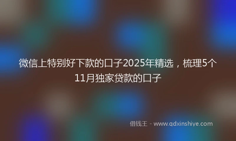 微信上特别好下款的口子2025年精选，梳理5个11月独家贷款的口子