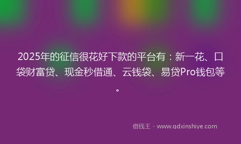2025年的征信很花好下款的平台有：新一花、口袋财富贷、现金秒借通、云钱袋、易贷Pro钱包等。