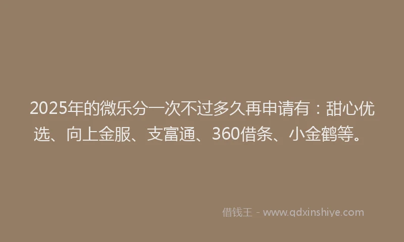 2025年的微乐分一次不过多久再申请有：甜心优选、向上金服、支富通、360借条、小金鹤等。