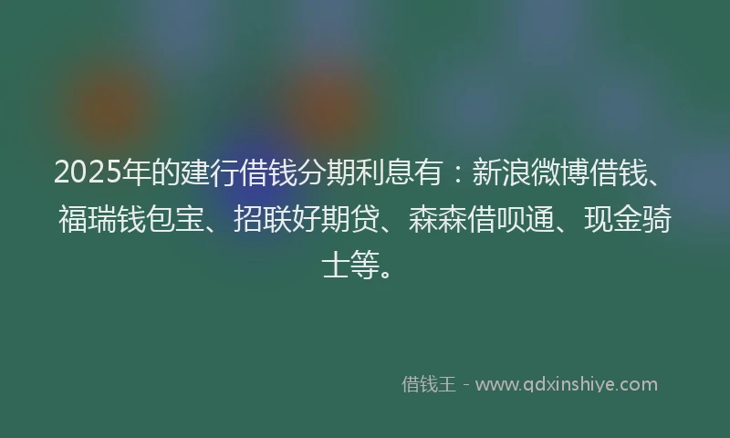 2025年的建行借钱分期利息有：新浪微博借钱、福瑞钱包宝、招联好期贷、森森借呗通、现金骑士等。