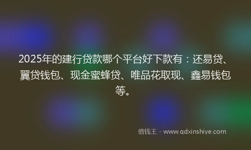 2025年的建行贷款哪个平台好下款有：还易贷、翼贷钱包、现金蜜蜂贷、唯品花取现、鑫易钱包等。