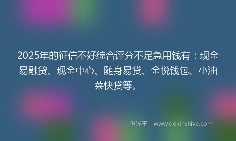 2025年的征信不好综合评分不足急用钱有：现金易融贷、现金中心、随身易贷、金悦钱包、小油菜快贷等。