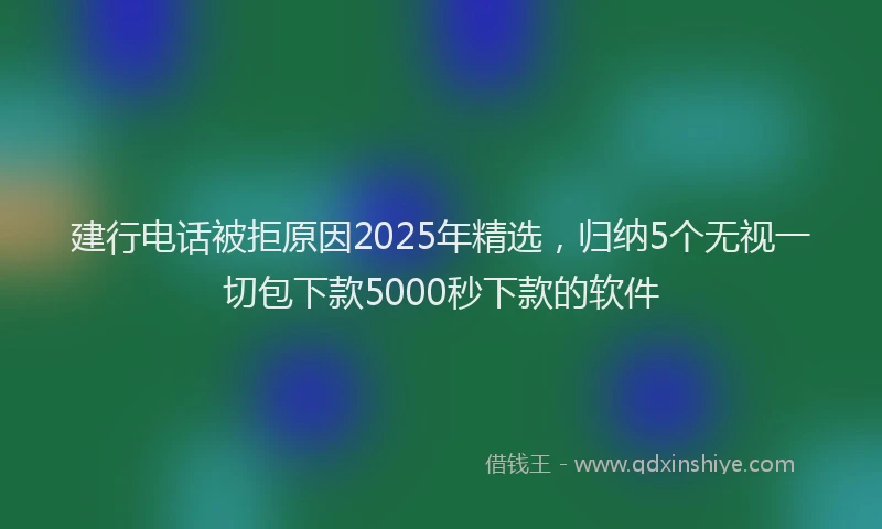 建行电话被拒原因2025年精选，归纳5个无视一切包下款5000秒下款的软件