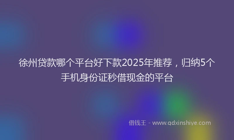 徐州贷款哪个平台好下款2025年推荐，归纳5个手机身份证秒借现金的平台