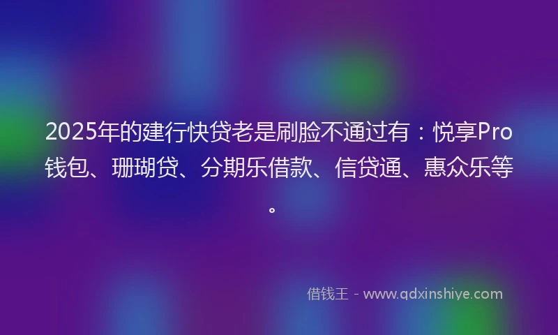 2025年的建行快贷老是刷脸不通过有：悦享Pro钱包、珊瑚贷、分期乐借款、信贷通、惠众乐等。