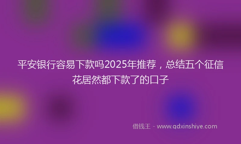 平安银行容易下款吗2025年推荐，总结五个征信花居然都下款了的口子