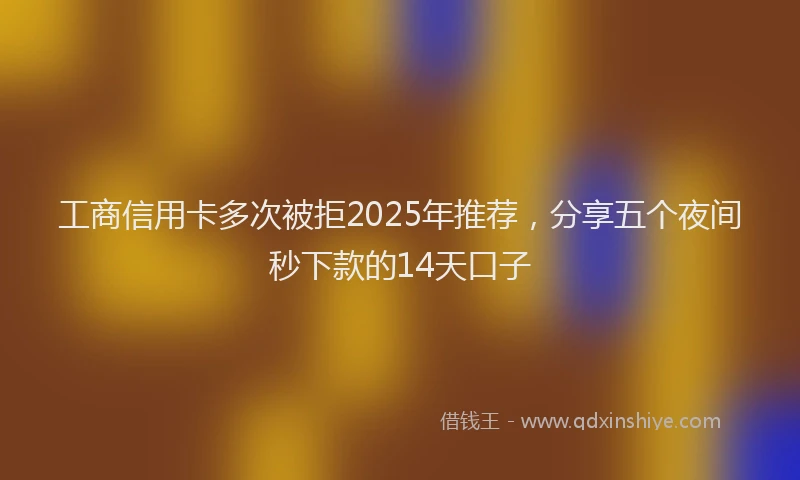 工商信用卡多次被拒2025年推荐，分享五个夜间秒下款的14天口子