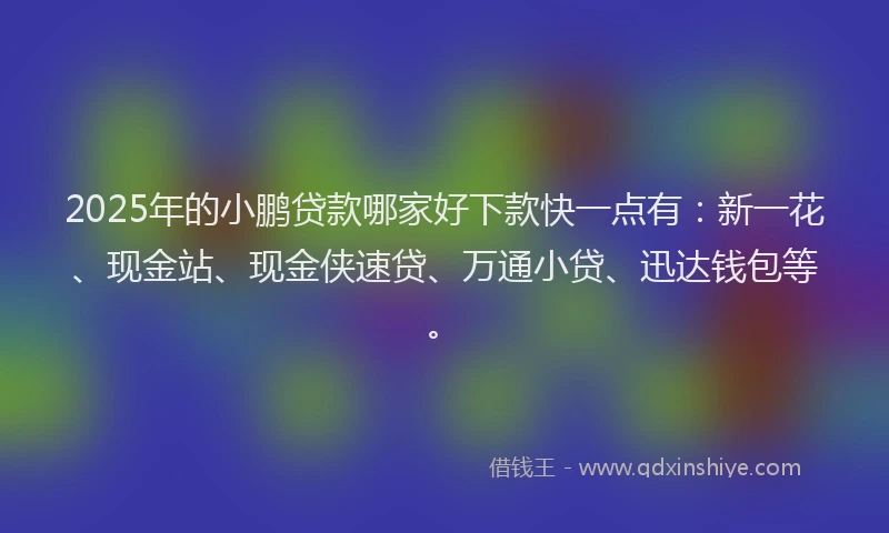 2025年的小鹏贷款哪家好下款快一点有：新一花、现金站、现金侠速贷、万通小贷、迅达钱包等。