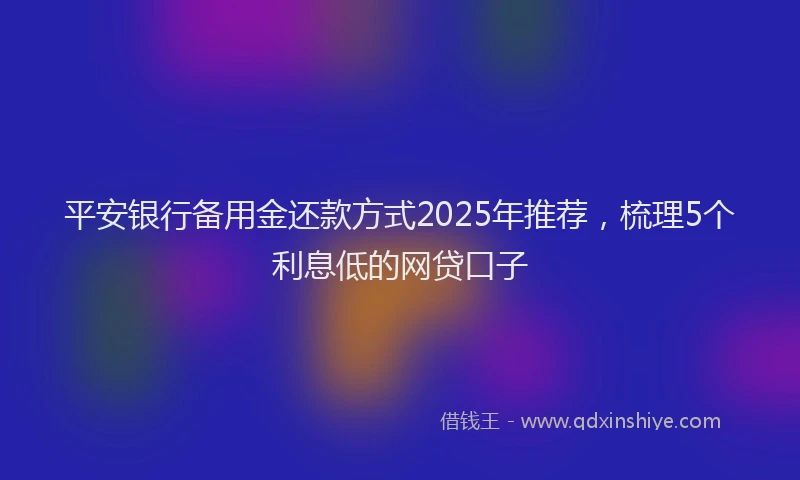 平安银行备用金还款方式2025年推荐，梳理5个利息低的网贷口子