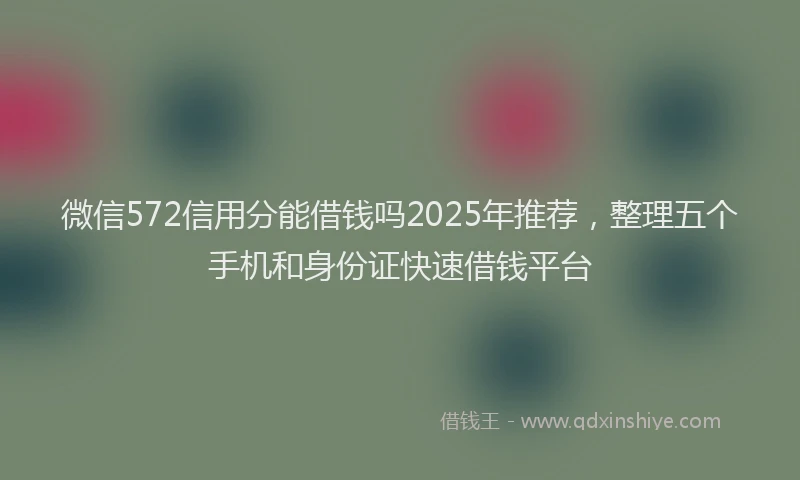 微信572信用分能借钱吗2025年推荐，整理五个手机和身份证快速借钱平台