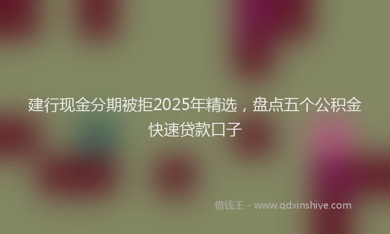 建行现金分期被拒2025年精选，盘点五个公积金快速贷款口子