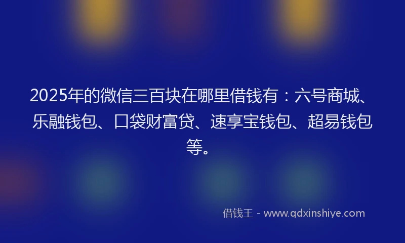 2025年的微信三百块在哪里借钱有：六号商城、乐融钱包、口袋财富贷、速享宝钱包、超易钱包等。