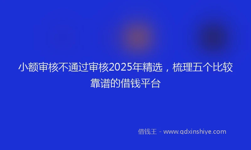 小额审核不通过审核2025年精选，梳理五个比较靠谱的借钱平台