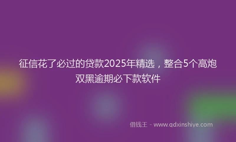 征信花了必过的贷款2025年精选，整合5个高炮双黑逾期必下款软件