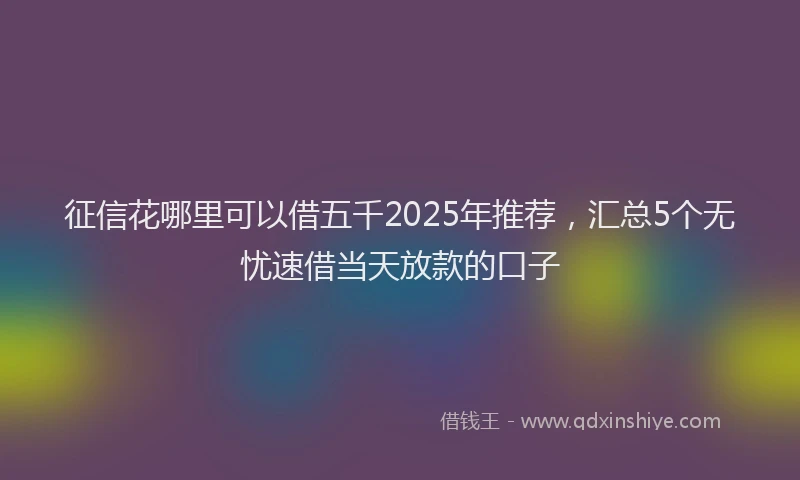 征信花哪里可以借五千2025年推荐，汇总5个无忧速借当天放款的口子