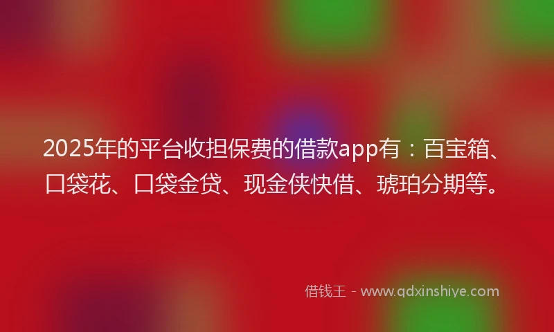 2025年的平台收担保费的借款app有：百宝箱、口袋花、口袋金贷、现金侠快借、琥珀分期等。