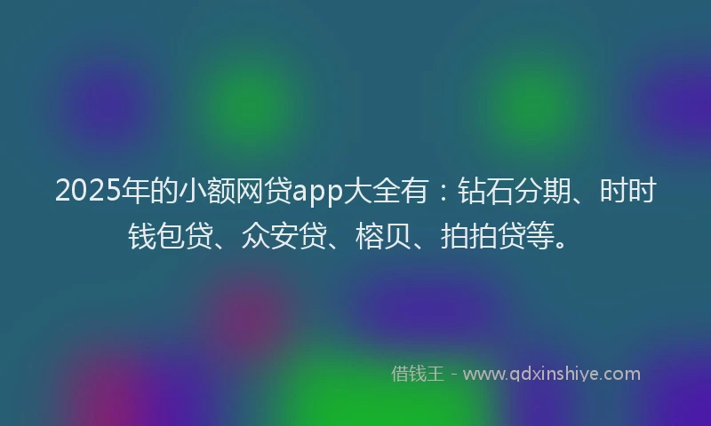 2025年的小额网贷app大全有：钻石分期、时时钱包贷、众安贷、榕贝、拍拍贷等。